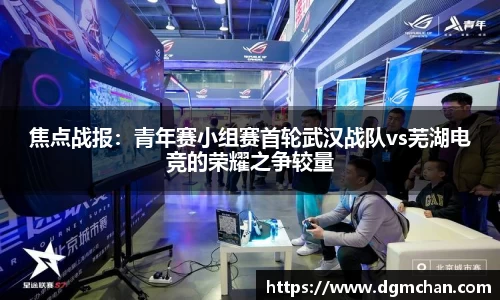 焦点战报：青年赛小组赛首轮武汉战队vs芜湖电竞的荣耀之争较量