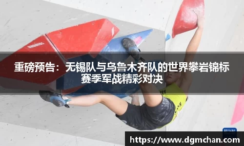 重磅预告：无锡队与乌鲁木齐队的世界攀岩锦标赛季军战精彩对决