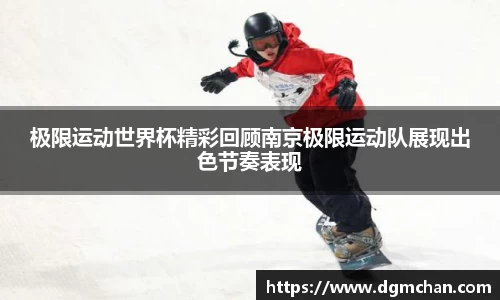 极限运动世界杯精彩回顾南京极限运动队展现出色节奏表现