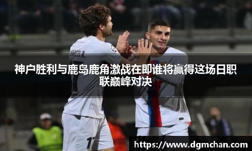 神户胜利与鹿岛鹿角激战在即谁将赢得这场日职联巅峰对决
