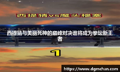 西提猜与美丽死神的巅峰对决谁将成为拳坛新王者